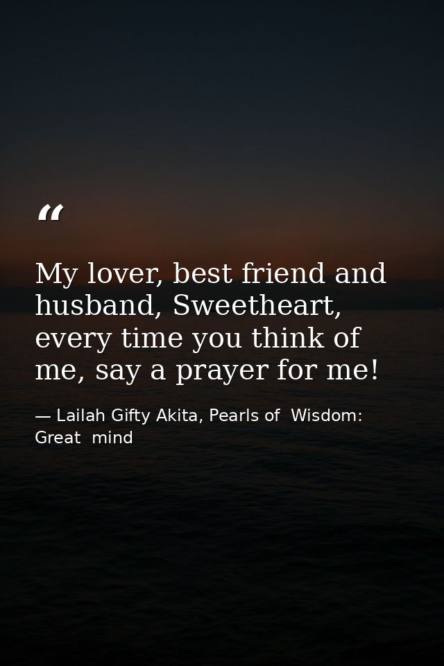 My lover, best friend and husband, Sweetheart, every time you think of me, say a prayer for me! — Lailah Gifty Akita, Pearls of  Wisdom: Great  mind