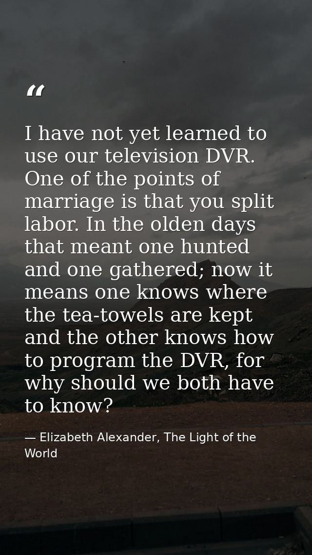 I have not yet learned to use our television DVR. One of the points of marriage is that you split labor. In the olden da — Elizabeth Alexander, The Light of the World