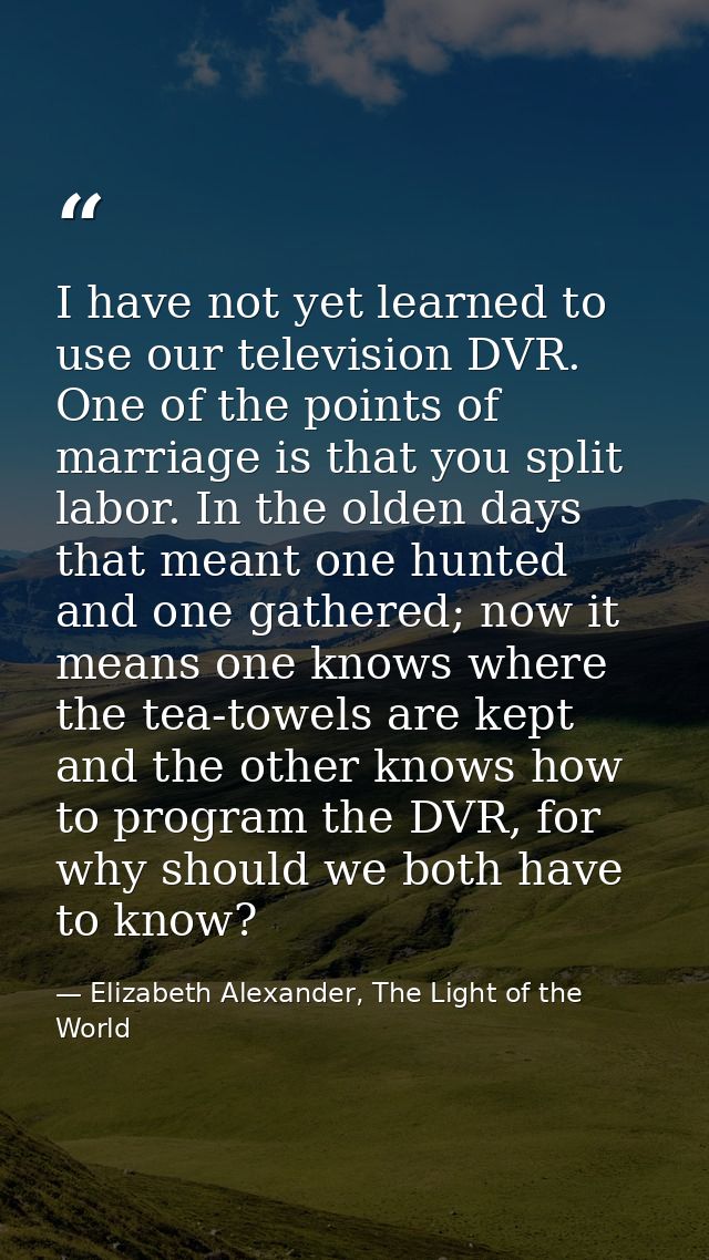 I have not yet learned to use our television DVR. One of the points of marriage is that you split labor. In the olden da — Elizabeth Alexander, The Light of the World
