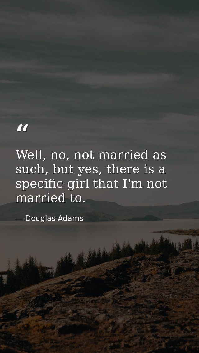 Well, no, not married as such, but yes, there is a specific girl that I'm not married to. — Douglas Adams