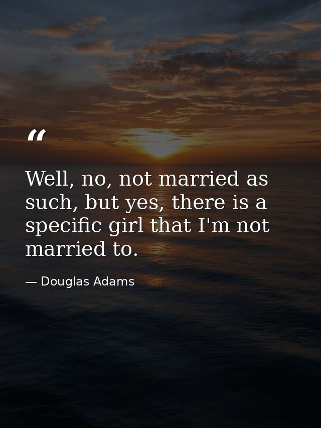 Well, no, not married as such, but yes, there is a specific girl that I'm not married to. — Douglas Adams