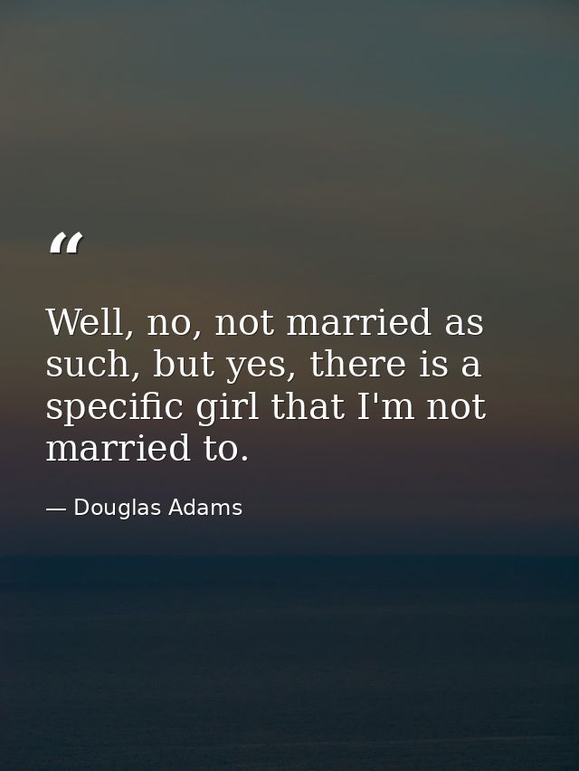 Well, no, not married as such, but yes, there is a specific girl that I'm not married to. — Douglas Adams