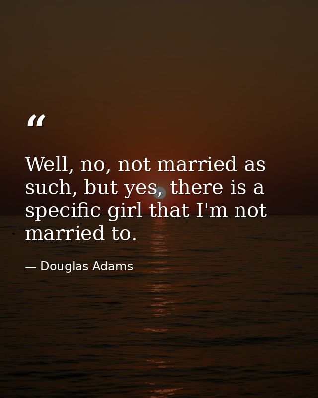 Well, no, not married as such, but yes, there is a specific girl that I'm not married to. — Douglas Adams