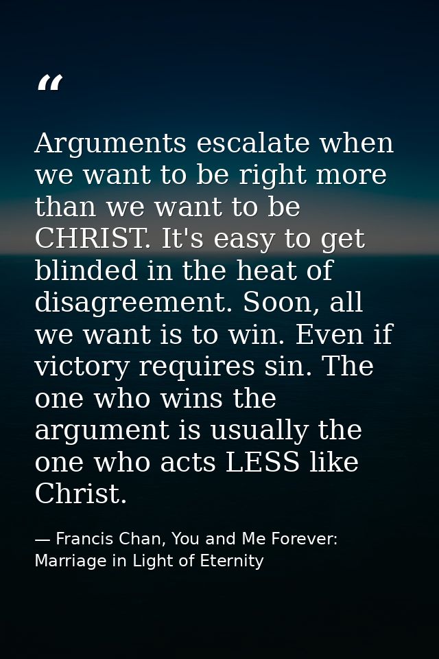 Arguments escalate when we want to be right more than we want to be CHRIST. It's easy to get blinded in the heat of disa — Francis Chan, You and Me Forever: Marriage in Light of Eternity