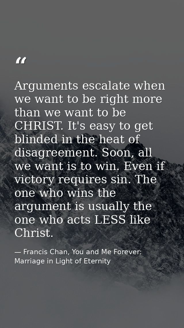 Arguments escalate when we want to be right more than we want to be CHRIST. It's easy to get blinded in the heat of disa — Francis Chan, You and Me Forever: Marriage in Light of Eternity