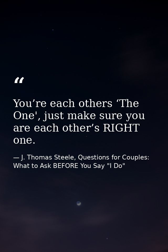 You’re each others ‘The One', just make sure you are each other’s RIGHT one. — J. Thomas Steele, Questions for Couples:  What to Ask BEFORE You Say "I Do"