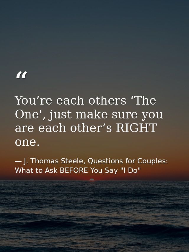 You’re each others ‘The One', just make sure you are each other’s RIGHT one. — J. Thomas Steele, Questions for Couples:  What to Ask BEFORE You Say "I Do"