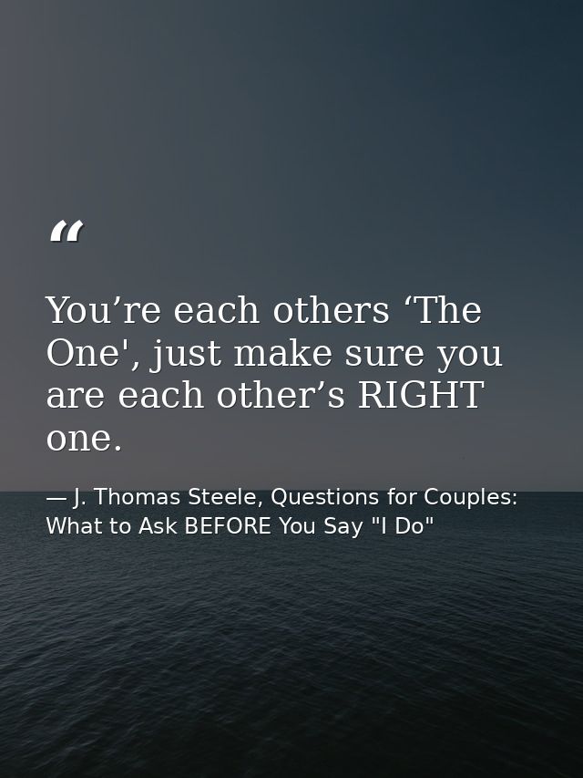 You’re each others ‘The One', just make sure you are each other’s RIGHT one. — J. Thomas Steele, Questions for Couples:  What to Ask BEFORE You Say "I Do"