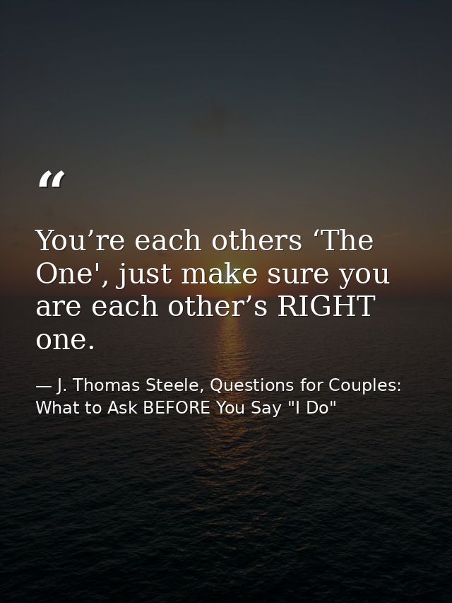 You’re each others ‘The One', just make sure you are each other’s RIGHT one. — J. Thomas Steele, Questions for Couples:  What to Ask BEFORE You Say "I Do"