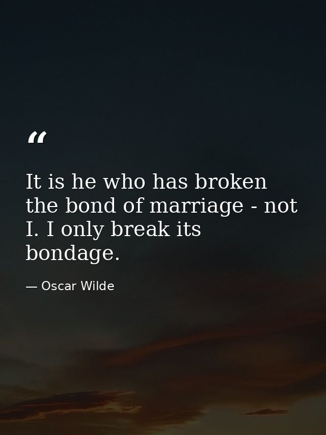 It is he who has broken the bond of marriage - not I. I only break its bondage. — Oscar Wilde
