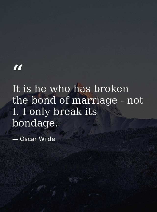 It is he who has broken the bond of marriage - not I. I only break its bondage. — Oscar Wilde