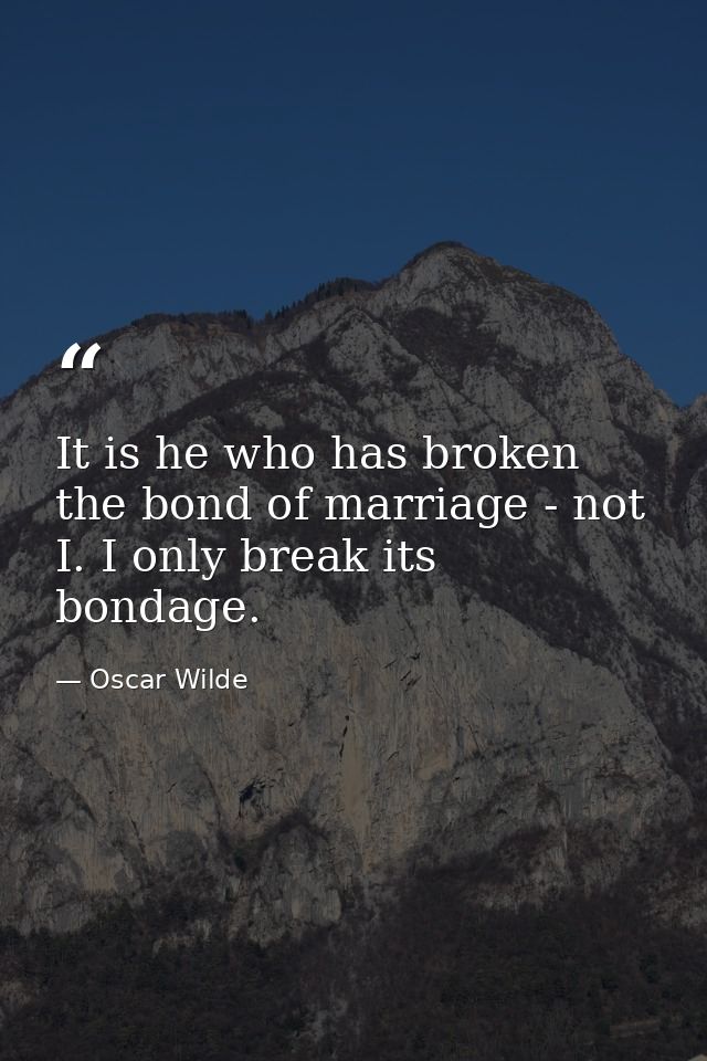 It is he who has broken the bond of marriage - not I. I only break its bondage. — Oscar Wilde