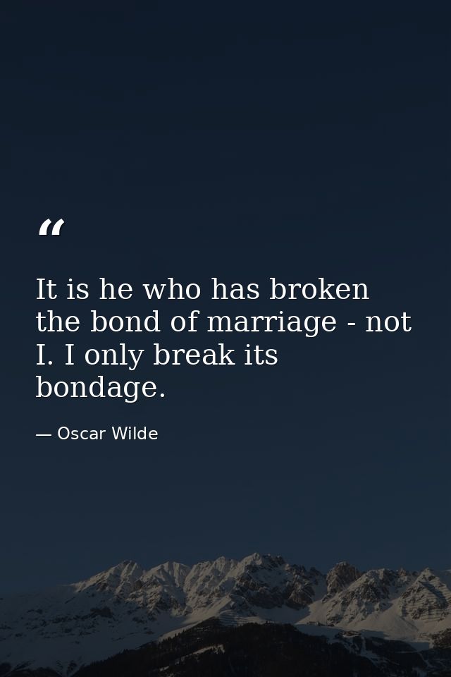It is he who has broken the bond of marriage - not I. I only break its bondage. — Oscar Wilde