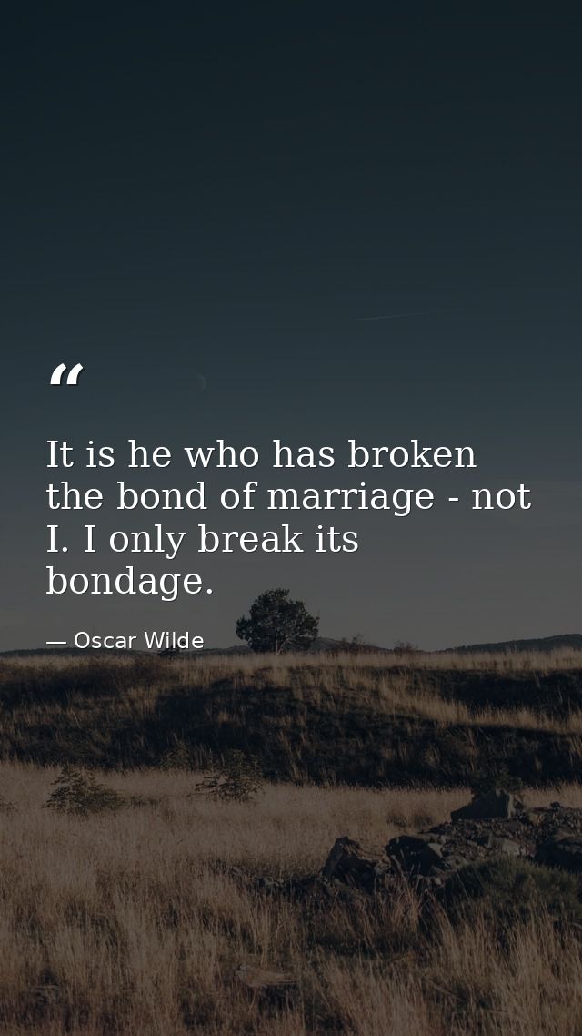 It is he who has broken the bond of marriage - not I. I only break its bondage. — Oscar Wilde