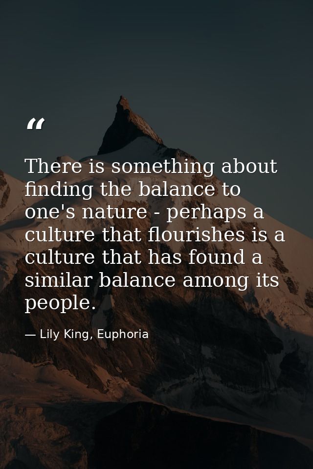 There is something about finding the balance to one's nature - perhaps a culture that flourishes is a culture that has f — Lily King, Euphoria