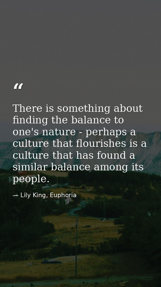 There is something about finding the balance to one's nature - perhaps a culture that flourishes is a culture that has f — Lily King, Euphoria