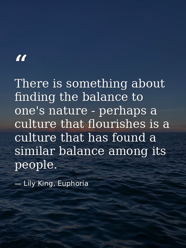 There is something about finding the balance to one's nature - perhaps a culture that flourishes is a culture that has f — Lily King, Euphoria