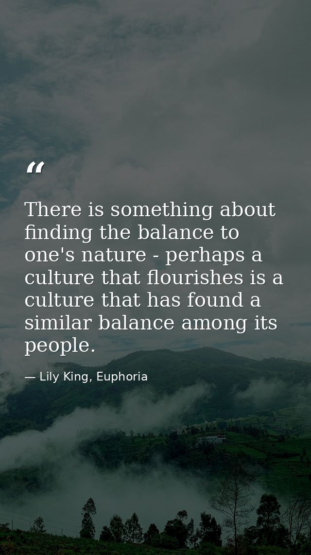 There is something about finding the balance to one's nature - perhaps a culture that flourishes is a culture that has f — Lily King, Euphoria
