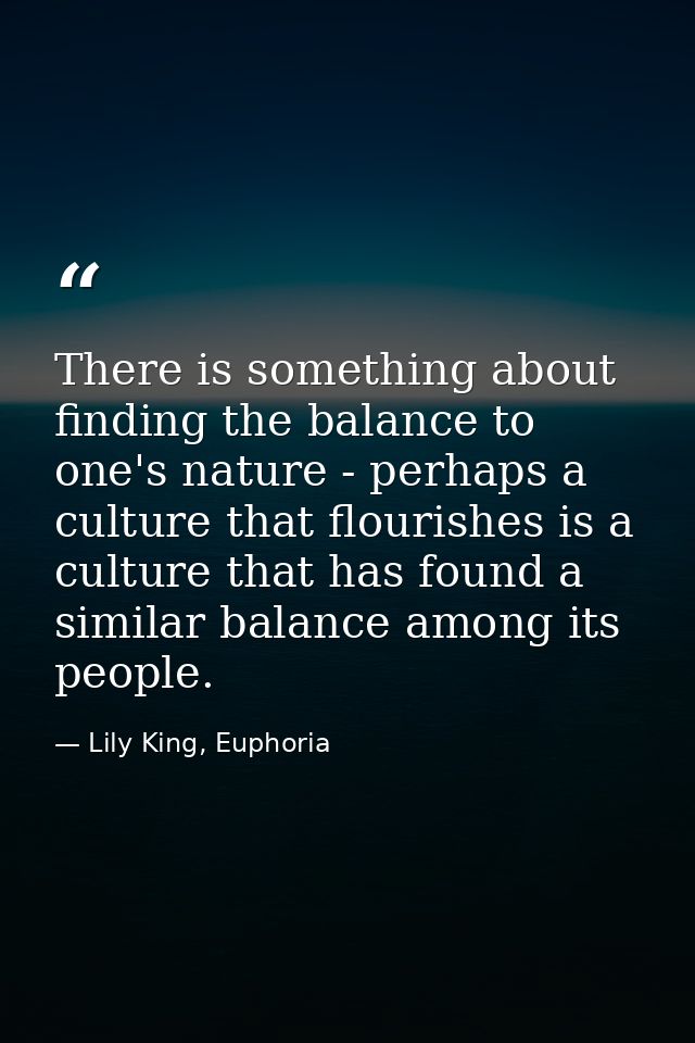 There is something about finding the balance to one's nature - perhaps a culture that flourishes is a culture that has f — Lily King, Euphoria