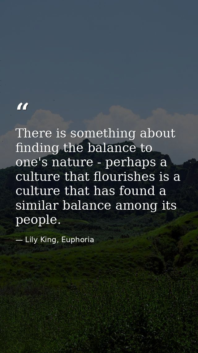 There is something about finding the balance to one's nature - perhaps a culture that flourishes is a culture that has f — Lily King, Euphoria
