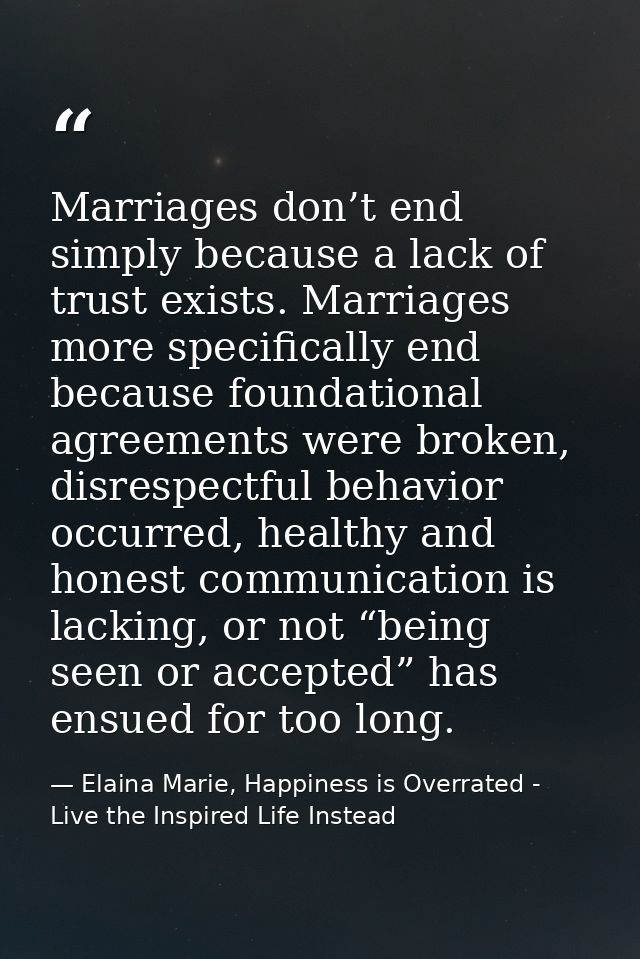 Marriages don’t end simply because a lack of trust exists. Marriages more specifically end because foundational agreemen — Elaina Marie, Happiness is Overrated - Live the Inspired Life Instead