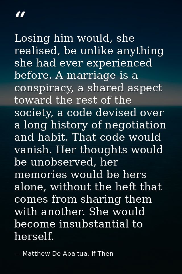 Losing him would, she realised, be unlike anything she had ever experienced before. A marriage is a conspiracy, a shared — Matthew De Abaitua, If Then