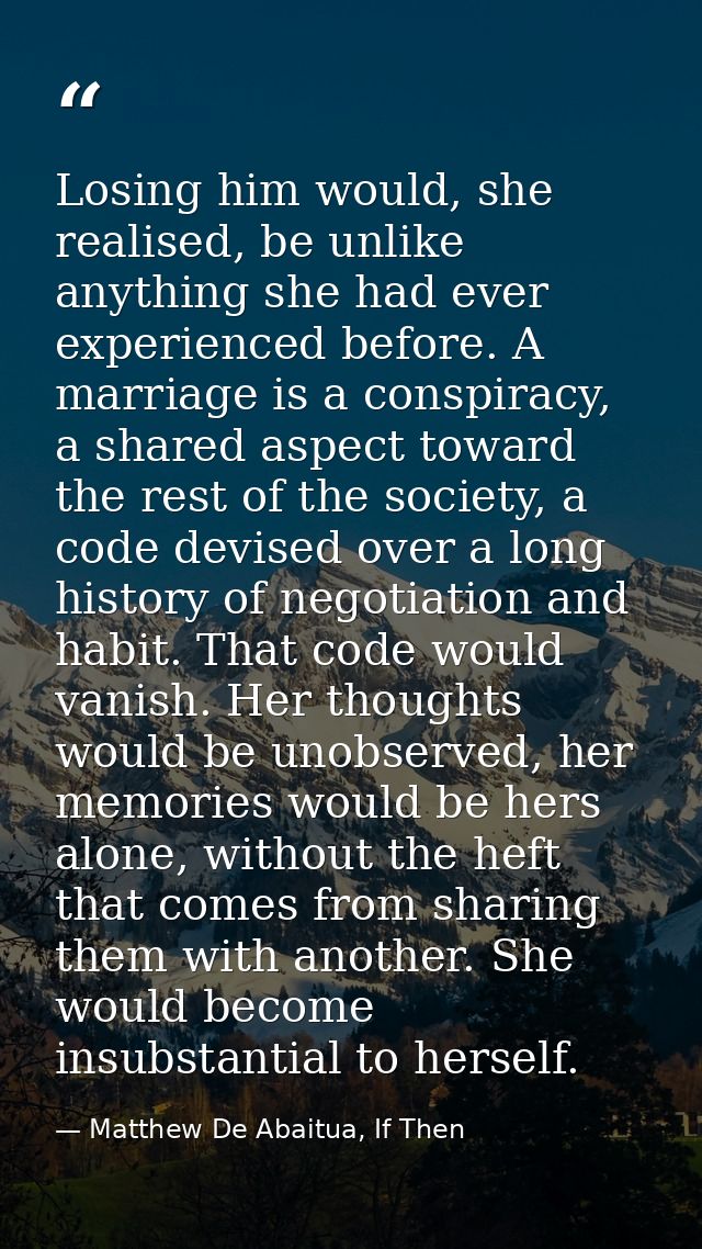 Losing him would, she realised, be unlike anything she had ever experienced before. A marriage is a conspiracy, a shared — Matthew De Abaitua, If Then