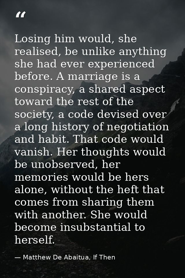 Losing him would, she realised, be unlike anything she had ever experienced before. A marriage is a conspiracy, a shared — Matthew De Abaitua, If Then