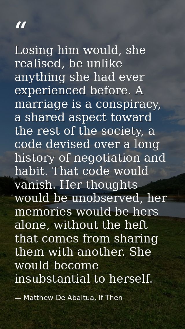 Losing him would, she realised, be unlike anything she had ever experienced before. A marriage is a conspiracy, a shared — Matthew De Abaitua, If Then