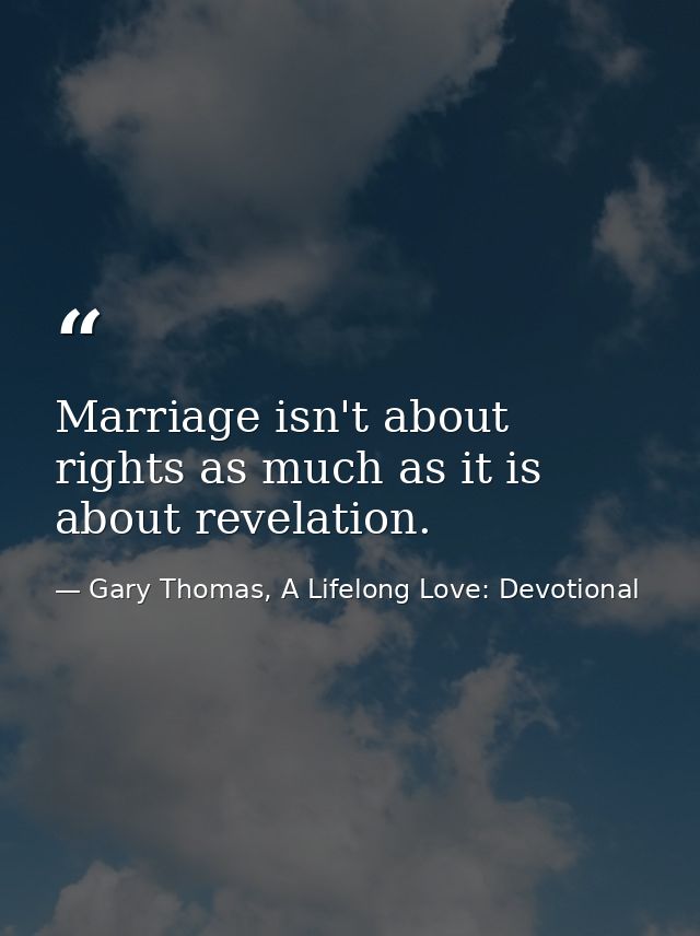 Marriage isn't about rights as much as it is about revelation. — Gary Thomas, A Lifelong Love: Devotional
