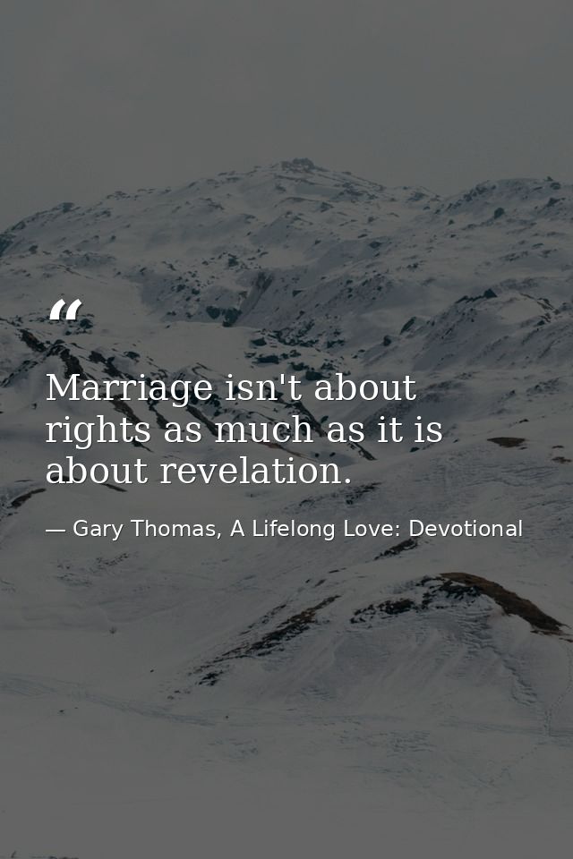 Marriage isn't about rights as much as it is about revelation. — Gary Thomas, A Lifelong Love: Devotional