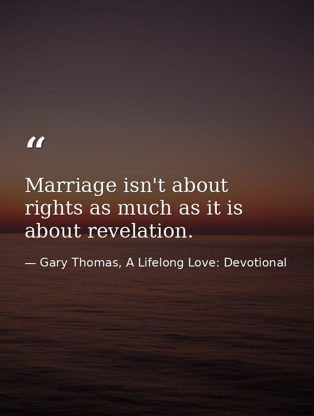 Marriage isn't about rights as much as it is about revelation. — Gary Thomas, A Lifelong Love: Devotional