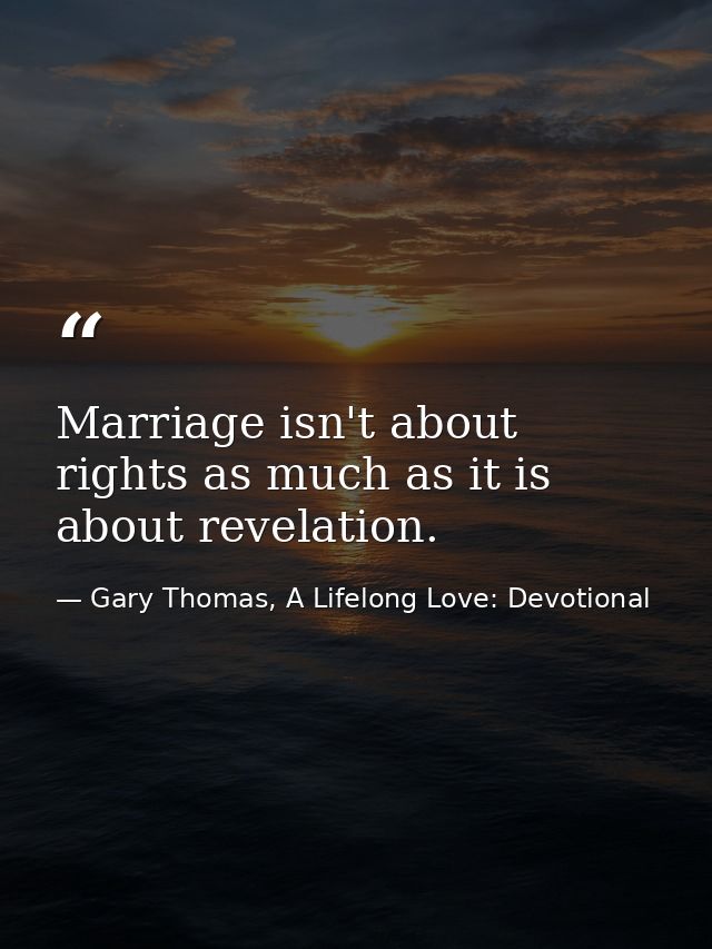 Marriage isn't about rights as much as it is about revelation. — Gary Thomas, A Lifelong Love: Devotional