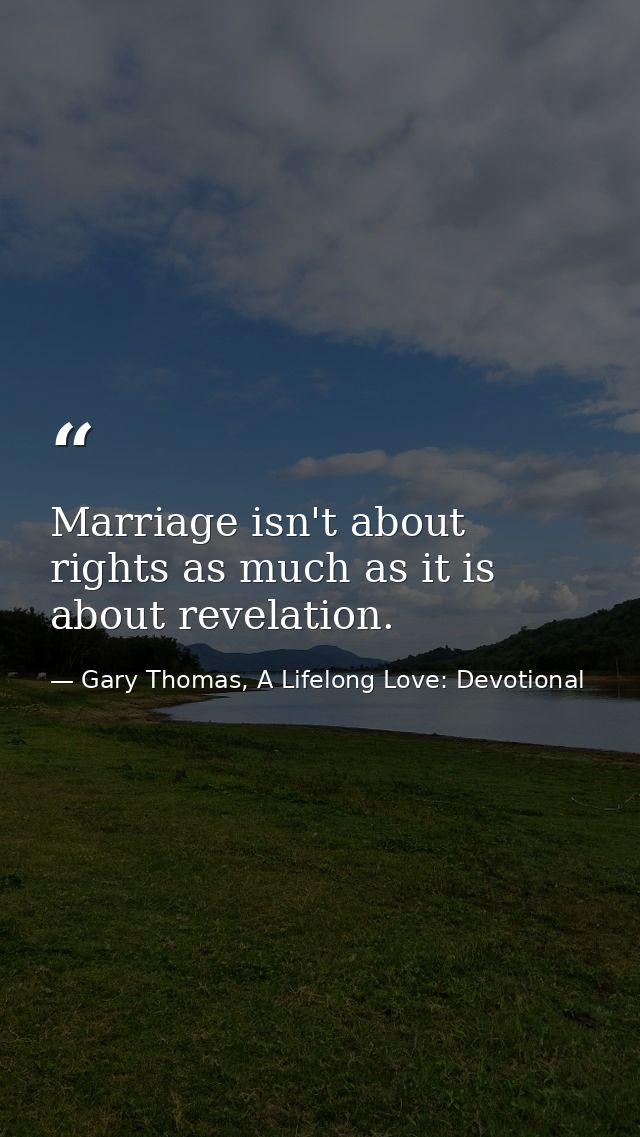 Marriage isn't about rights as much as it is about revelation. — Gary Thomas, A Lifelong Love: Devotional