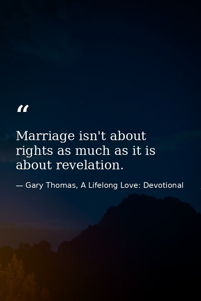 Marriage isn't about rights as much as it is about revelation. — Gary Thomas, A Lifelong Love: Devotional