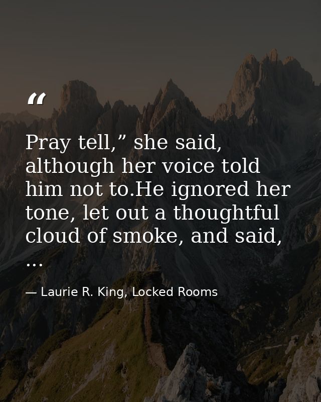 Pray tell,” she said, although her voice told him not to.He ignored her tone, let out a thoughtful cloud of smoke, and s — Laurie R. King, Locked Rooms