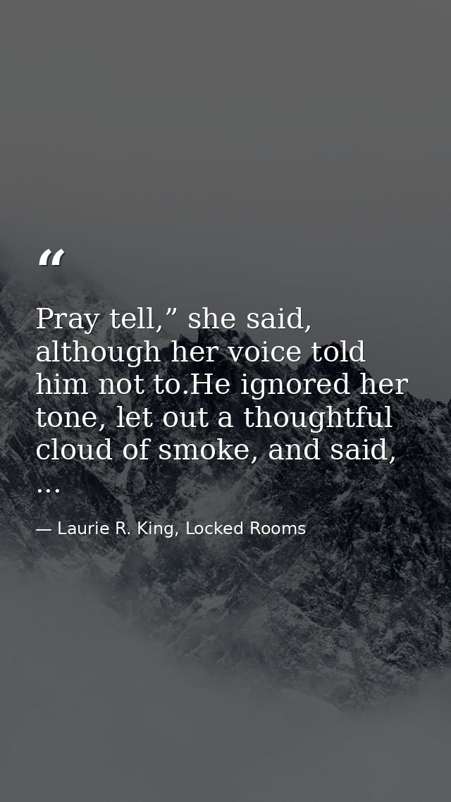 Pray tell,” she said, although her voice told him not to.He ignored her tone, let out a thoughtful cloud of smoke, and s — Laurie R. King, Locked Rooms
