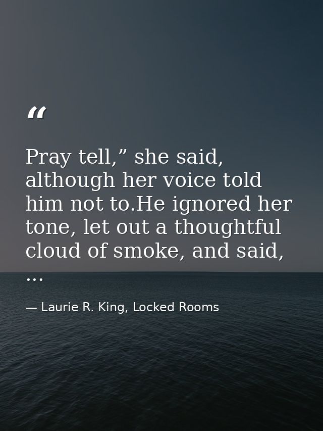 Pray tell,” she said, although her voice told him not to.He ignored her tone, let out a thoughtful cloud of smoke, and s — Laurie R. King, Locked Rooms