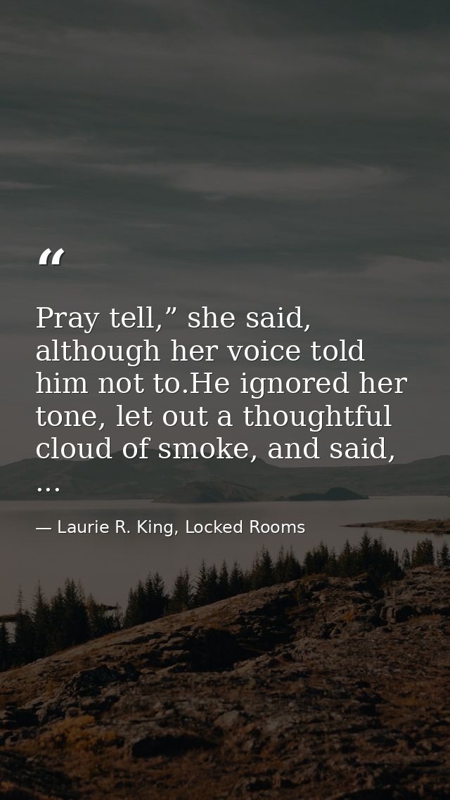 Pray tell,” she said, although her voice told him not to.He ignored her tone, let out a thoughtful cloud of smoke, and s — Laurie R. King, Locked Rooms
