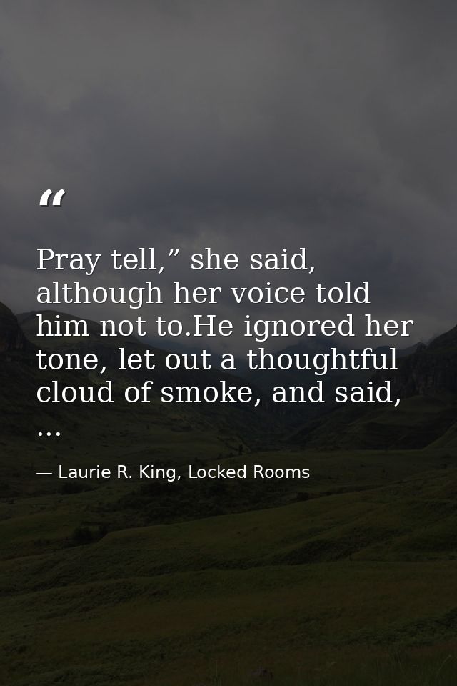 Pray tell,” she said, although her voice told him not to.He ignored her tone, let out a thoughtful cloud of smoke, and s — Laurie R. King, Locked Rooms
