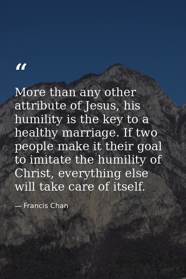 More than any other attribute of Jesus, his humility is the key to a healthy marriage. If two people make it their goal  — Francis Chan