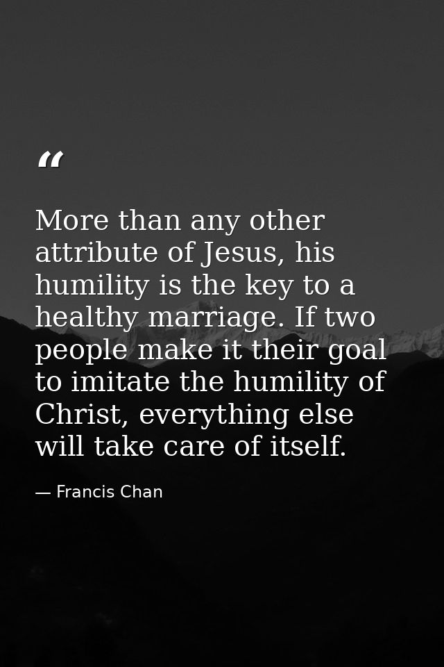 More than any other attribute of Jesus, his humility is the key to a healthy marriage. If two people make it their goal  — Francis Chan