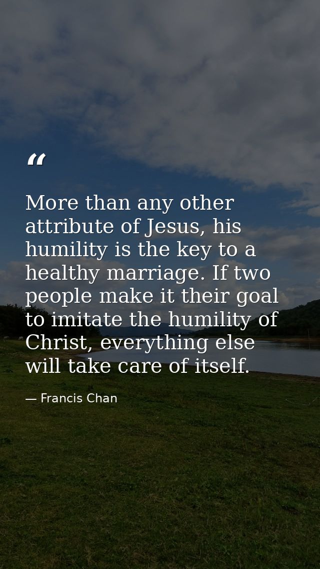 More than any other attribute of Jesus, his humility is the key to a healthy marriage. If two people make it their goal  — Francis Chan