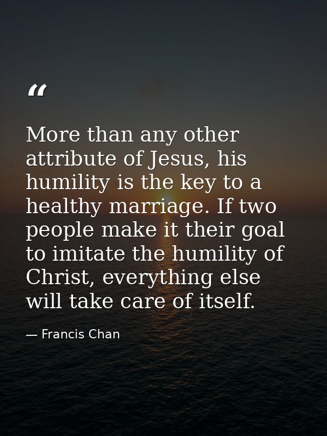 More than any other attribute of Jesus, his humility is the key to a healthy marriage. If two people make it their goal  — Francis Chan