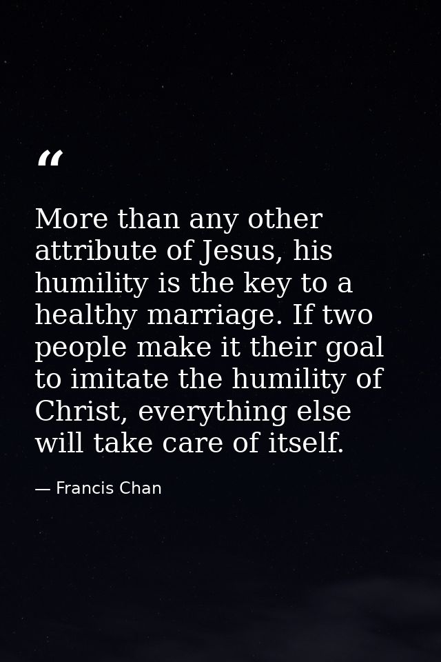 More than any other attribute of Jesus, his humility is the key to a healthy marriage. If two people make it their goal  — Francis Chan