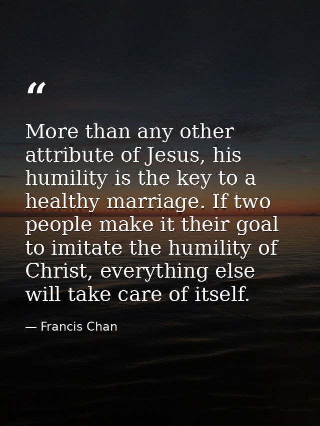 More than any other attribute of Jesus, his humility is the key to a healthy marriage. If two people make it their goal  — Francis Chan