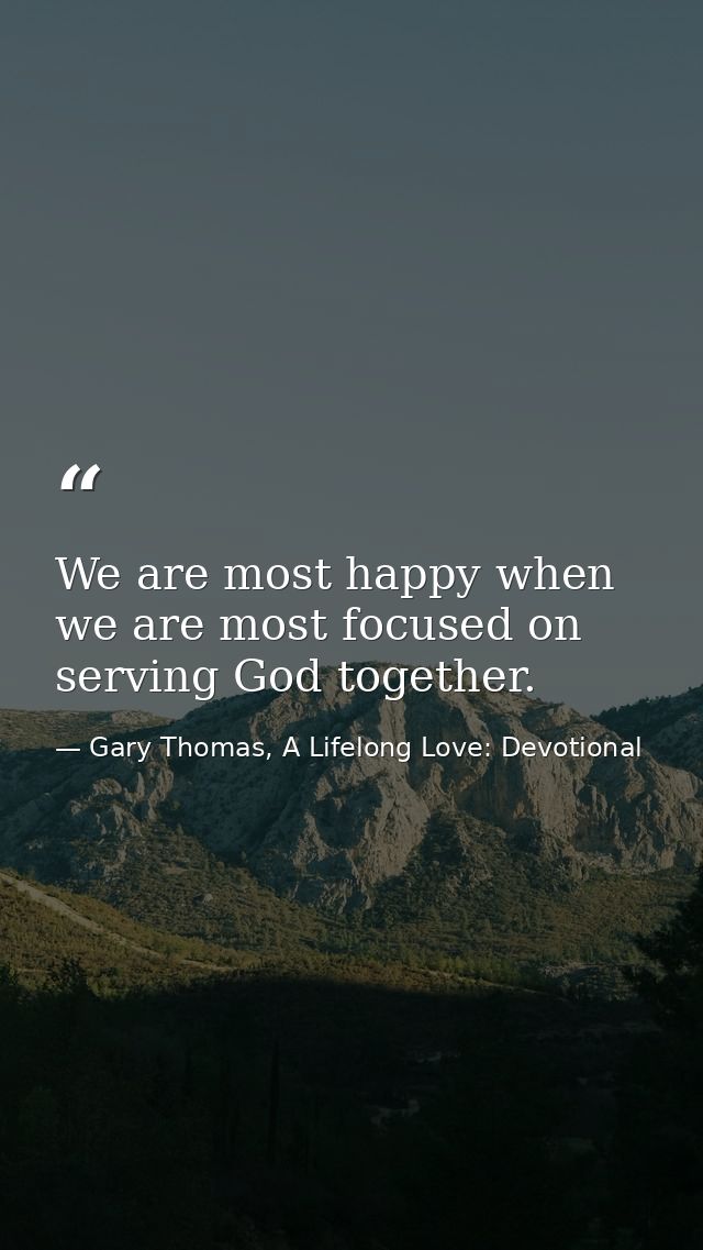 We are most happy when we are most focused on serving God together. — Gary Thomas, A Lifelong Love: Devotional
