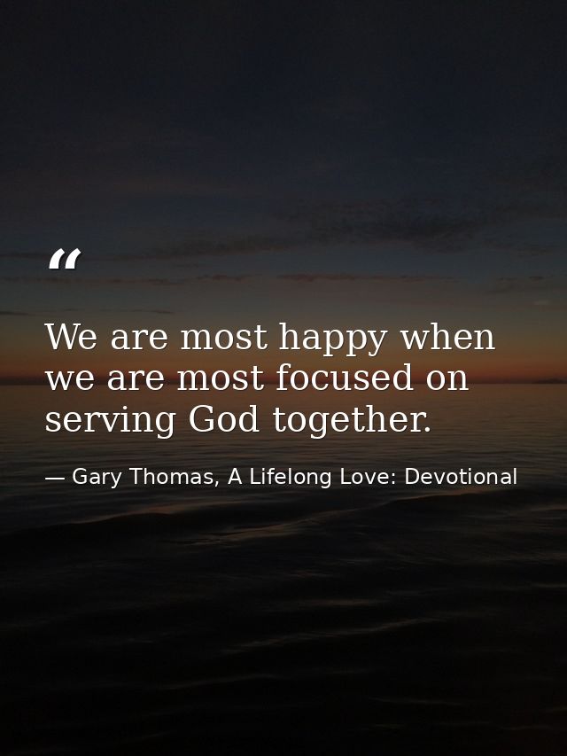 We are most happy when we are most focused on serving God together. — Gary Thomas, A Lifelong Love: Devotional