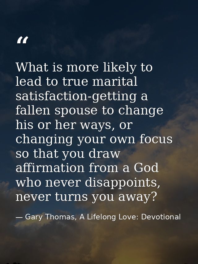 What is more likely to lead to true marital satisfaction-getting a fallen spouse to change his or her ways, or changing  — Gary Thomas, A Lifelong Love: Devotional