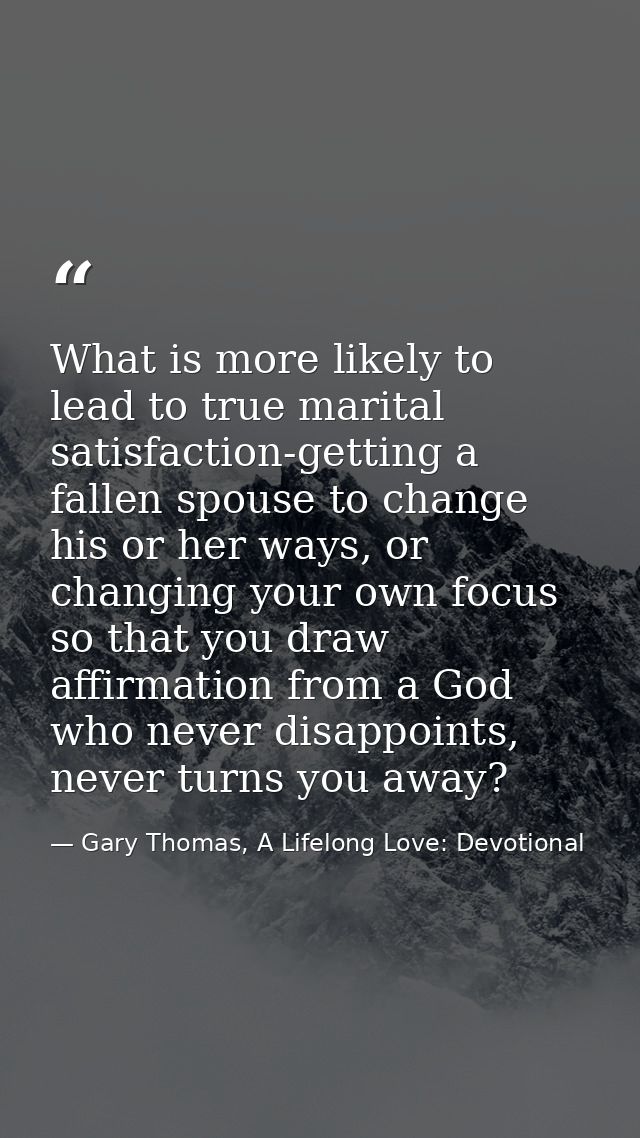 What is more likely to lead to true marital satisfaction-getting a fallen spouse to change his or her ways, or changing  — Gary Thomas, A Lifelong Love: Devotional